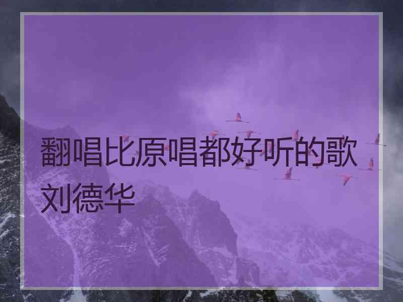 翻唱比原唱都好听的歌刘德华