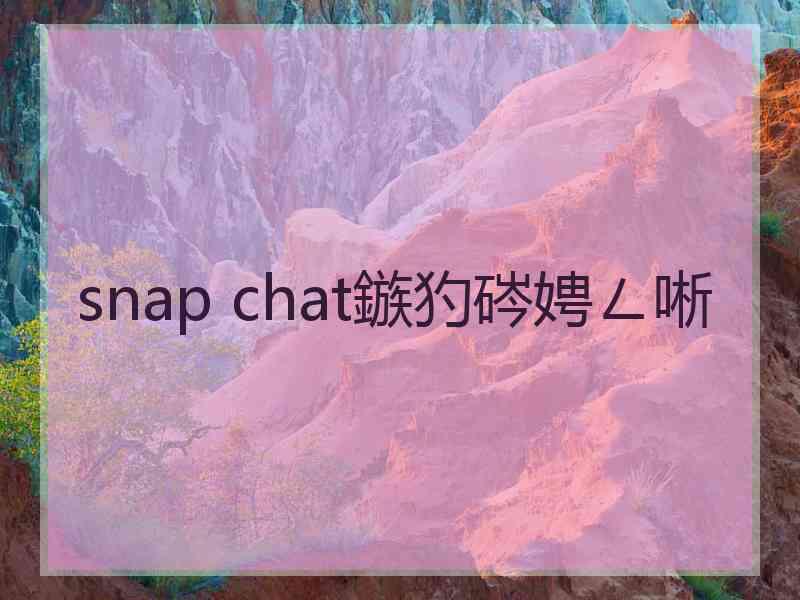 snap chat鏃犳硶娉ㄥ唽