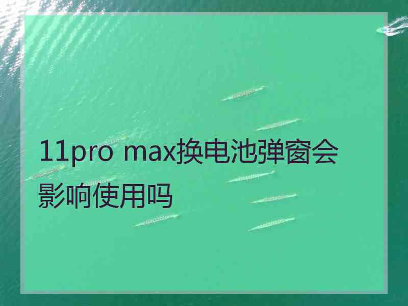 11pro max换电池弹窗会影响使用吗