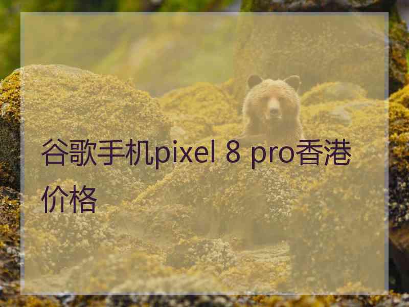 谷歌手机pixel 8 pro香港价格