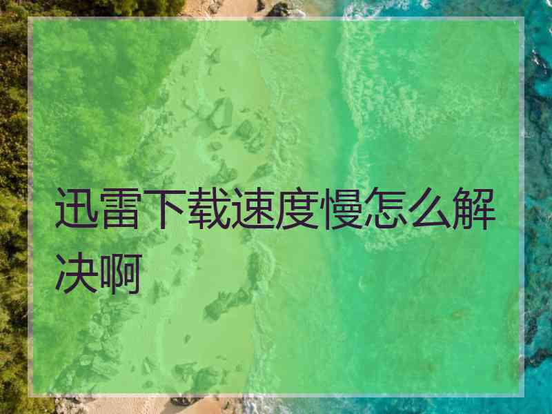 迅雷下载速度慢怎么解决啊