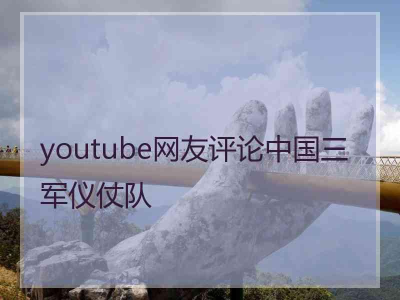 youtube网友评论中国三军仪仗队