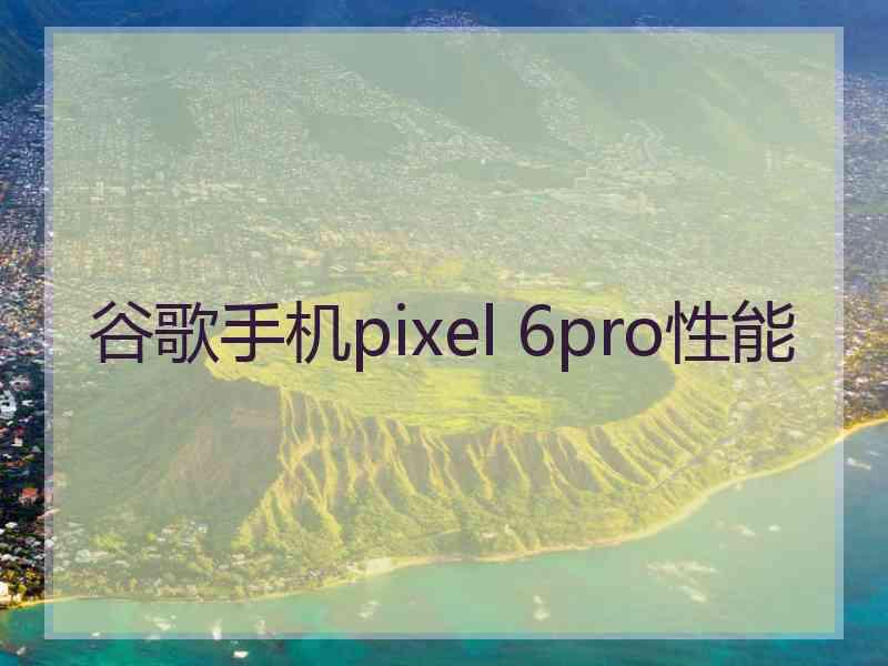 谷歌手机pixel 6pro性能