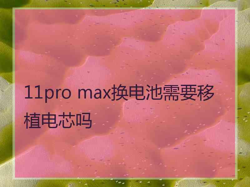 11pro max换电池需要移植电芯吗