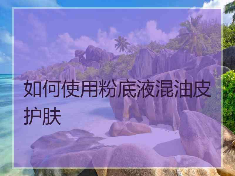 如何使用粉底液混油皮护肤