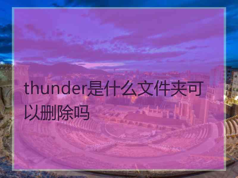 thunder是什么文件夹可以删除吗