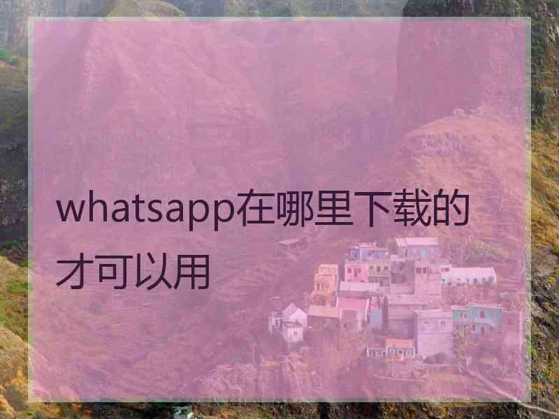 whatsapp在哪里下载的才可以用