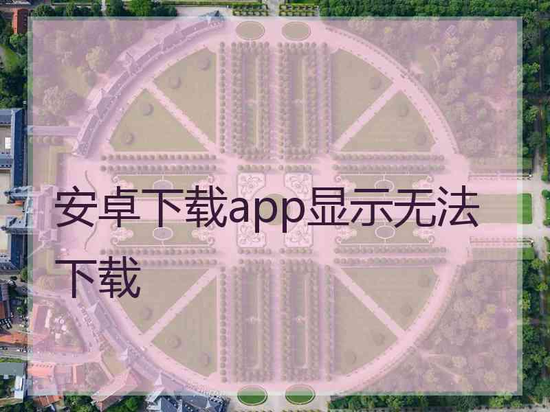 安卓下载app显示无法下载