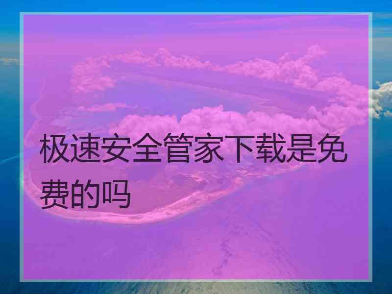 极速安全管家下载是免费的吗