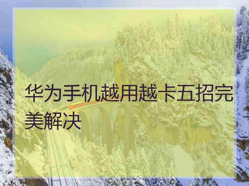 华为手机越用越卡五招完美解决