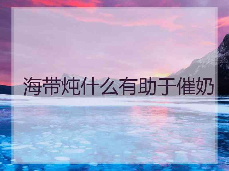 海带炖什么有助于催奶