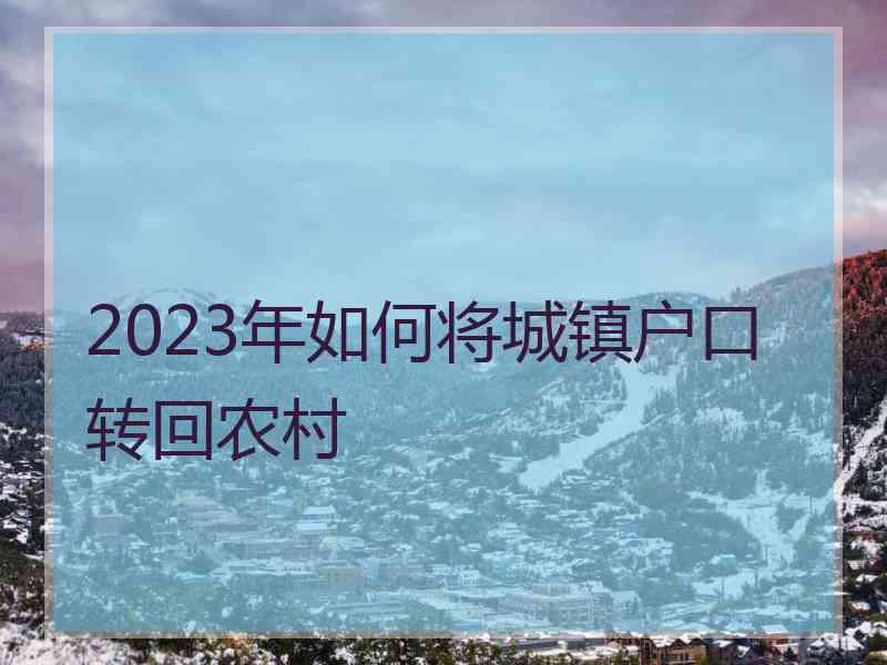 2023年如何将城镇户口转回农村